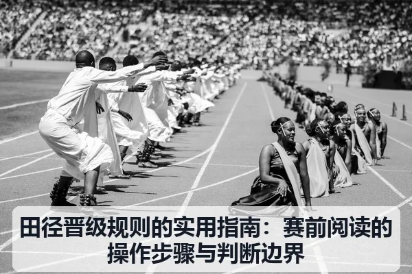 田径晋级规则的实用指南：赛前阅读的操作步骤与判断边界